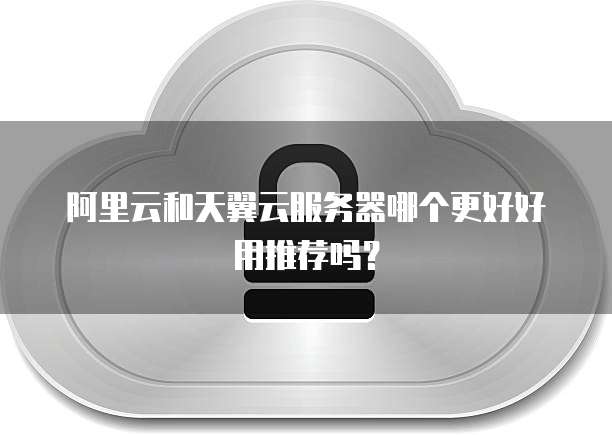 阿里云和天翼云服务器哪个更好好用推荐吗?