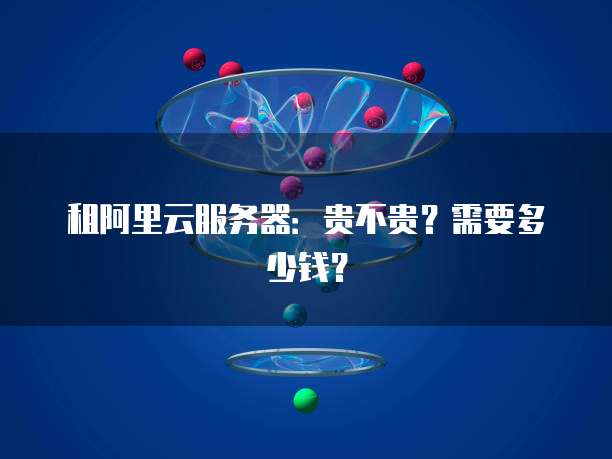 租阿里云服务器:贵不贵?需要多少钱?