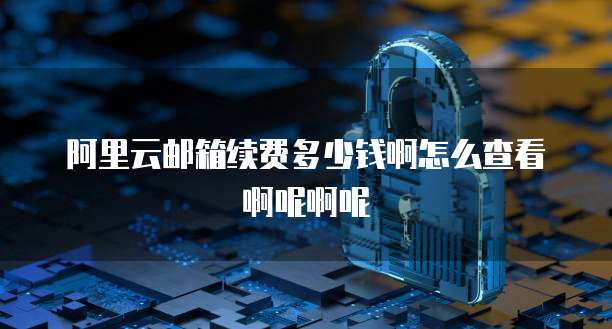 阿里云邮箱续费多少钱啊怎么查看啊呢啊呢