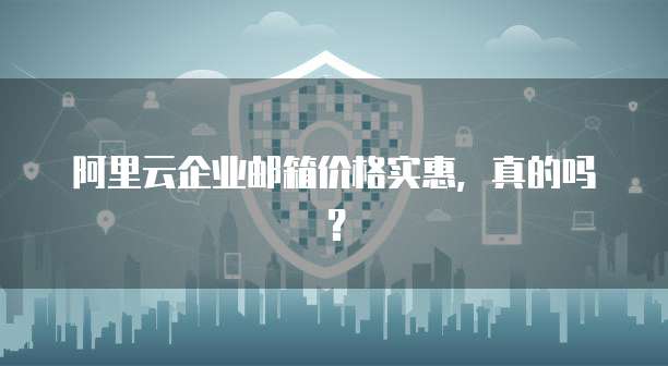 阿里云企业邮箱价格实惠,真的吗?