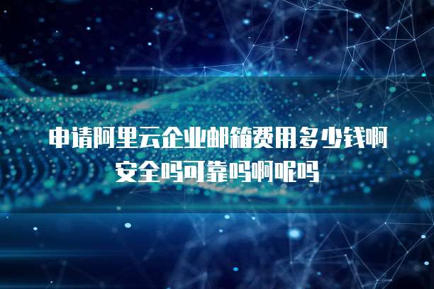 申请阿里云企业邮箱费用多少钱啊安全吗可靠吗啊呢吗