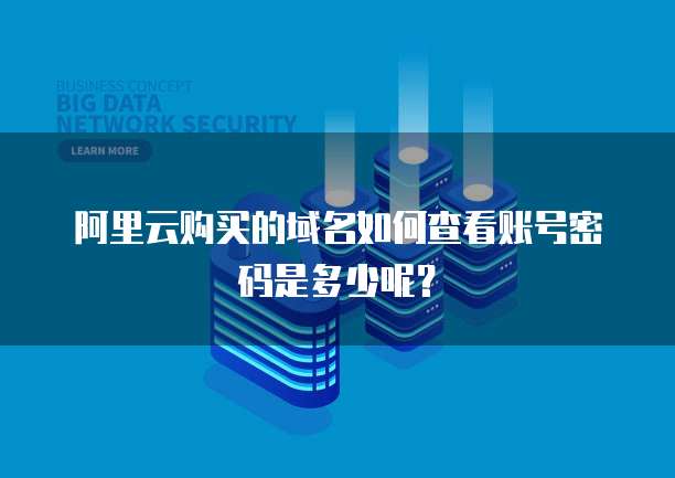 阿里云购买的域名如何查看账号密码是多少呢?