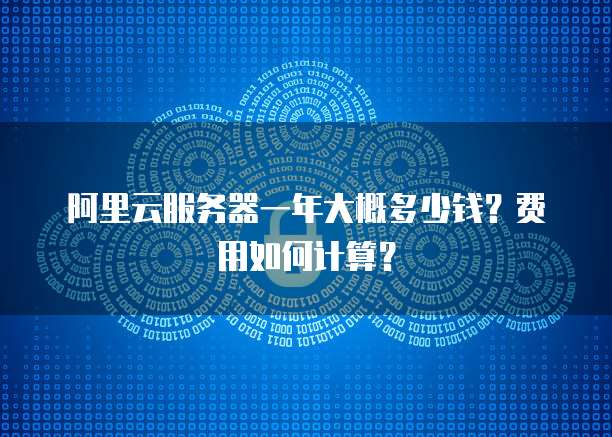 阿里云服务器一年大概多少钱?费用如何计算?
