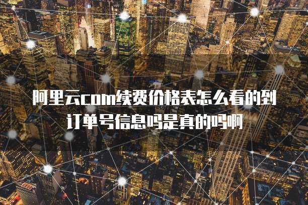 阿里云com续费价格表怎么看的到订单号信息吗是真的吗啊