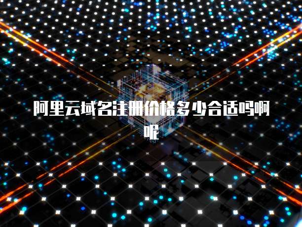阿里云域名注册价格多少合适吗啊呢