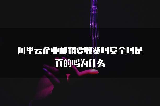 阿里云企业邮箱要收费吗安全吗是真的吗为什么