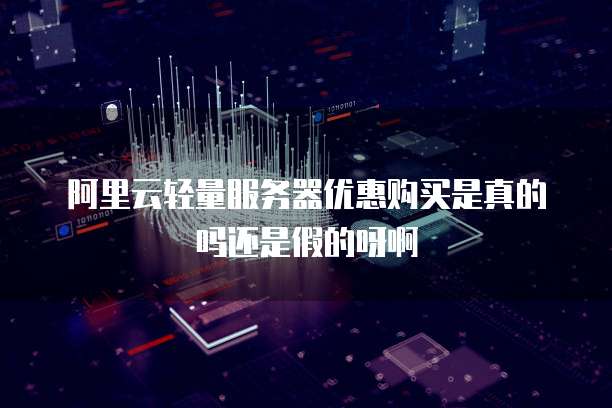 阿里云轻量服务器优惠购买是真的吗还是假的呀啊