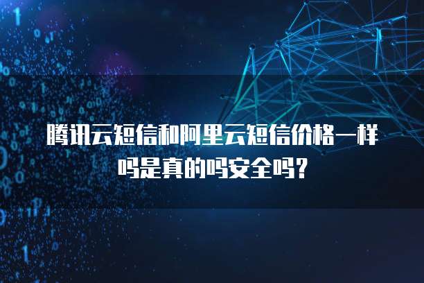 腾讯云短信和阿里云短信价格一样吗是真的吗安全吗?