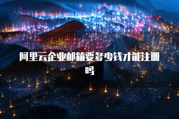 阿里云企业邮箱要多少钱才能注册吗