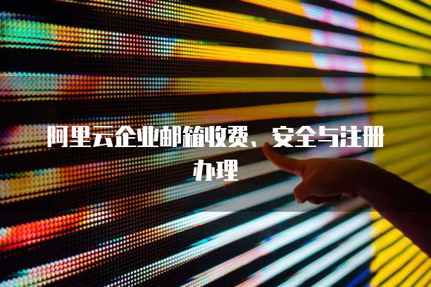 阿里云企业邮箱收费、安全与注册办理
