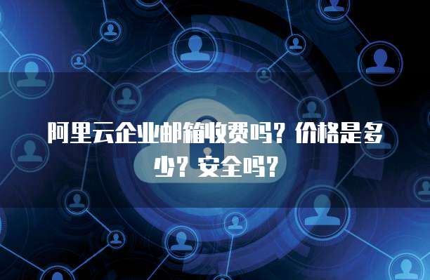 阿里云企业邮箱收费吗?价格是多少?安全吗?