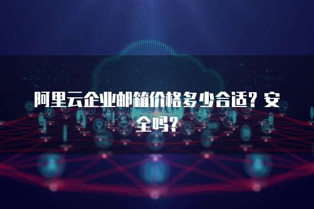 阿里云企业邮箱价格多少合适?安全吗?