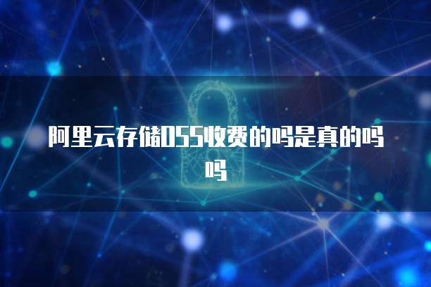 阿里云存储OSS收费的吗是真的吗吗