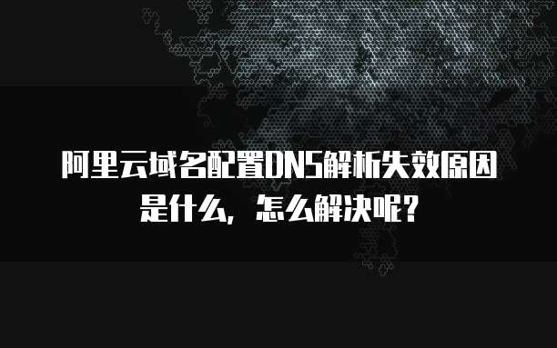 阿里云域名配置DNS解析失效原因是什么,怎么解决呢?