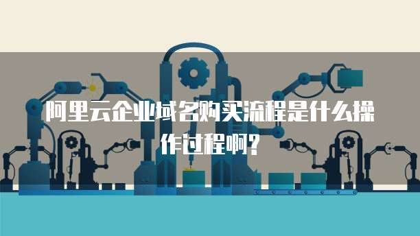 阿里云企业域名购买流程是什么操作过程啊?