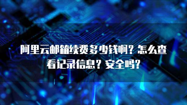 阿里云邮箱续费多少钱啊?怎么查看记录信息?安全吗?