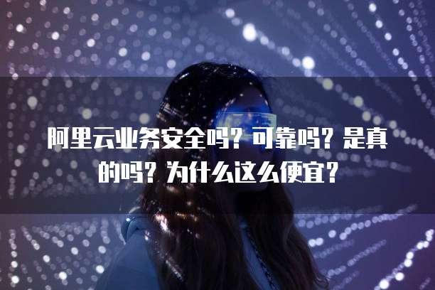 阿里云业务安全吗?可靠吗?是真的吗?为什么这么便宜?