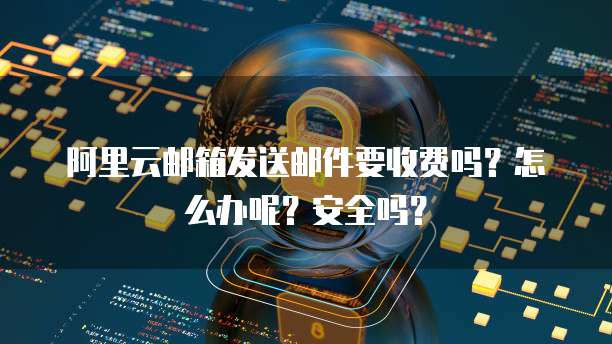 阿里云邮箱发送邮件要收费吗?怎么办呢?安全吗?