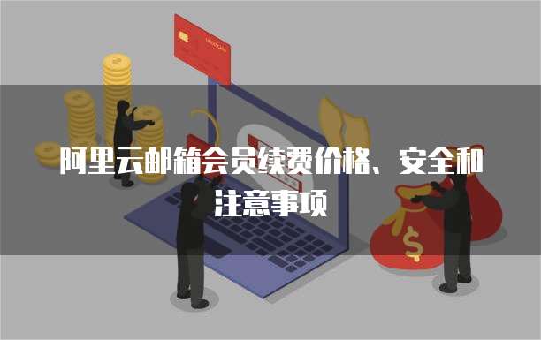 阿里云邮箱会员续费价格、安全和注意事项