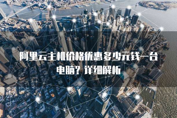 阿里云主机价格优惠多少元钱一台电脑?详细解析