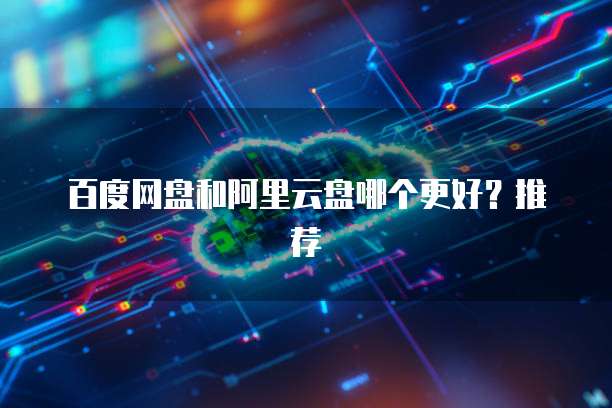 百度网盘和阿里云盘哪个更好？推荐