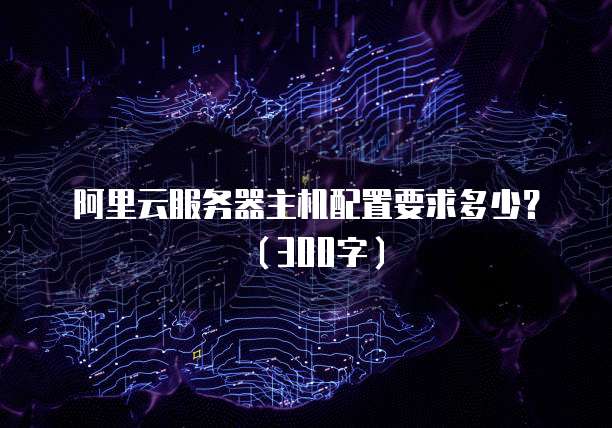 阿里云服务器主机配置要求多少？（300字）