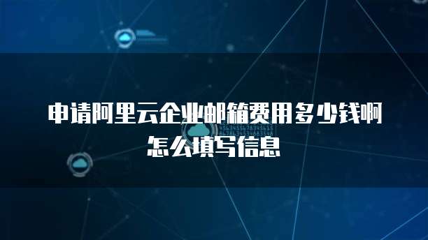 申请阿里云企业邮箱费用多少钱啊怎么填写信息