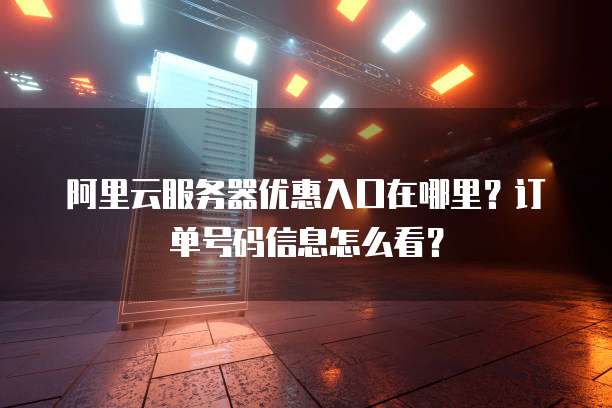阿里云服务器优惠入口在哪里?订单号码信息怎么看?