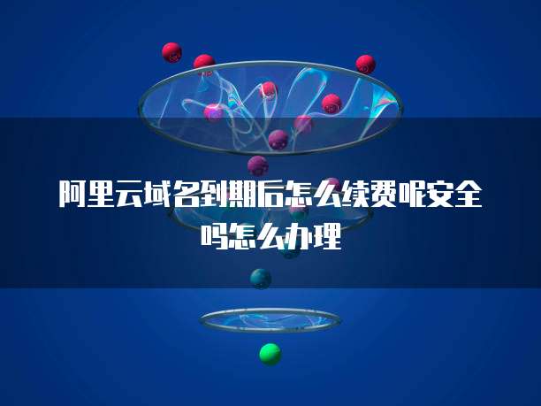 阿里云域名到期后怎么续费呢安全吗怎么办理