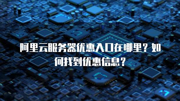 阿里云服务器优惠入口在哪里?如何找到优惠信息?