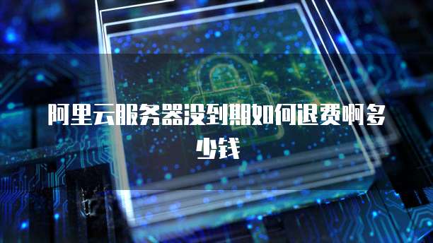阿里云服务器没到期如何退费啊多少钱