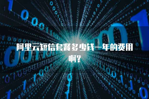 阿里云短信套餐多少钱一年的费用啊?