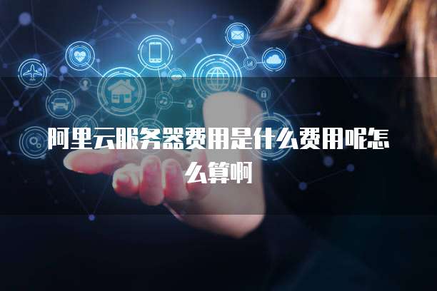 阿里云服务器费用是什么费用呢怎么算啊