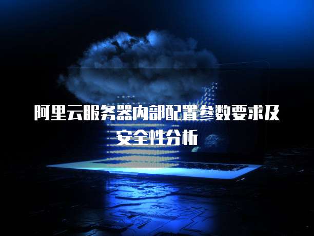 阿里云服务器内部配置参数要求及安全性分析