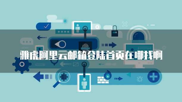 雅虎阿里云邮箱登陆首页在哪找啊