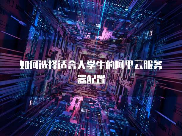 如何选择适合大学生的阿里云服务器配置