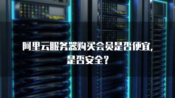 阿里云服务器购买会员是否便宜，是否安全？