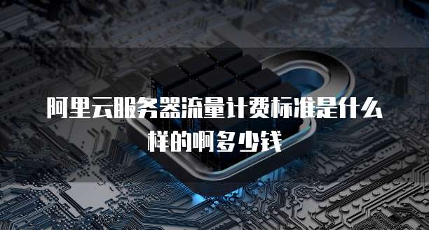 阿里云服务器流量计费标准是什么样的啊多少钱
