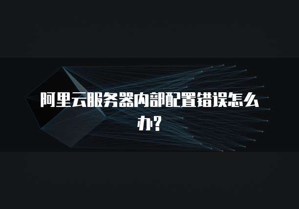 阿里云服务器内部配置错误怎么办?