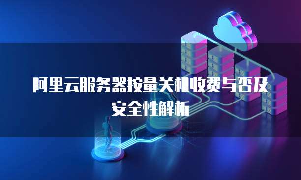阿里云服务器按量关机收费与否及安全性解析