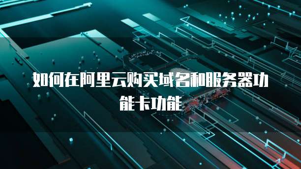 如何在阿里云购买域名和服务器功能卡功能