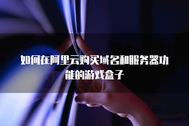 如何在阿里云购买域名和服务器功能的游戏盒子
