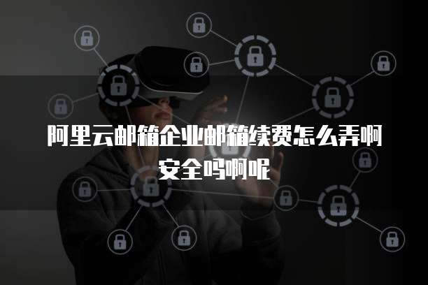阿里云邮箱企业邮箱续费怎么弄啊安全吗啊呢