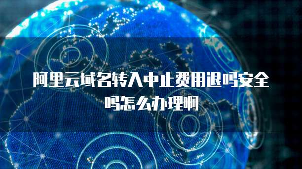 阿里云域名转入中止费用退吗安全吗怎么办理啊