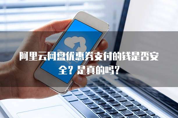 阿里云网盘优惠券支付的钱是否安全?是真的吗?