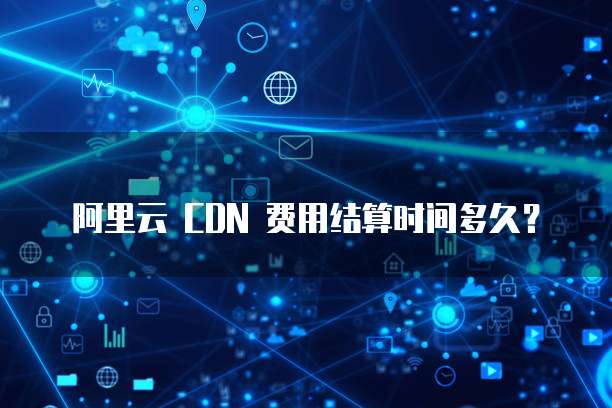 阿里云 CDN 费用结算时间多久?
