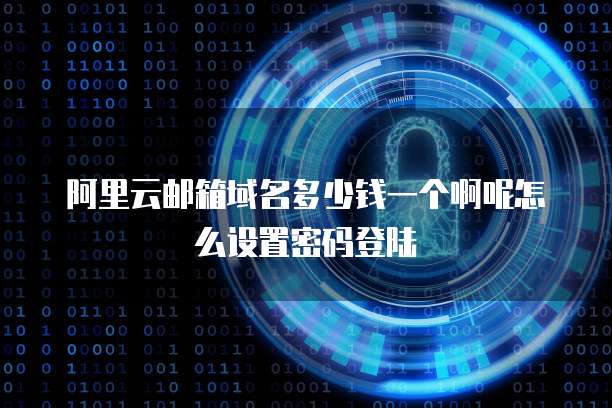 阿里云邮箱域名多少钱一个啊呢怎么设置密码登陆