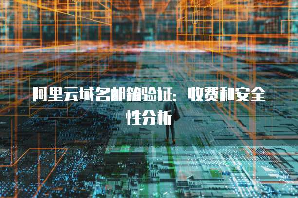 阿里云域名邮箱验证:收费和安全性分析