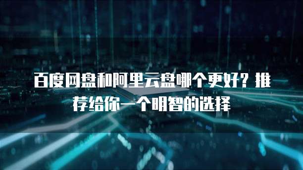 百度网盘和阿里云盘哪个更好?推荐给你一个明智的选择