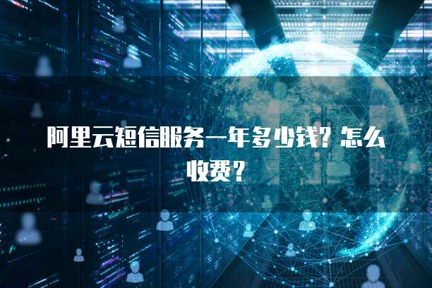 阿里云短信服务一年多少钱?怎么收费?